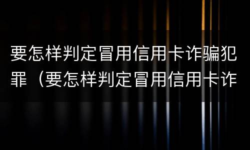 要怎样判定冒用信用卡诈骗犯罪（要怎样判定冒用信用卡诈骗犯罪行为）