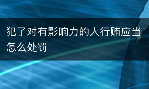 犯了对有影响力的人行贿应当怎么处罚