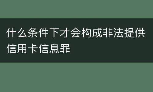 什么条件下才会构成非法提供信用卡信息罪