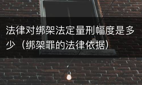 法律对绑架法定量刑幅度是多少（绑架罪的法律依据）