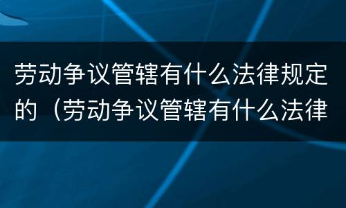 劳动争议管辖有什么法律规定的（劳动争议管辖有什么法律规定的依据）