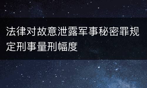 法律对故意泄露军事秘密罪规定刑事量刑幅度
