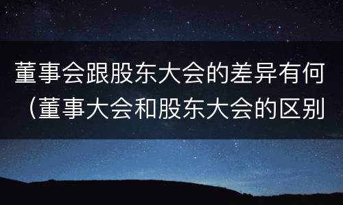 董事会跟股东大会的差异有何（董事大会和股东大会的区别）