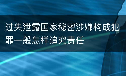 过失泄露国家秘密涉嫌构成犯罪一般怎样追究责任