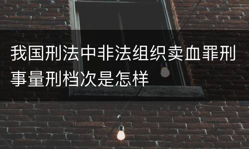 我国刑法中非法组织卖血罪刑事量刑档次是怎样
