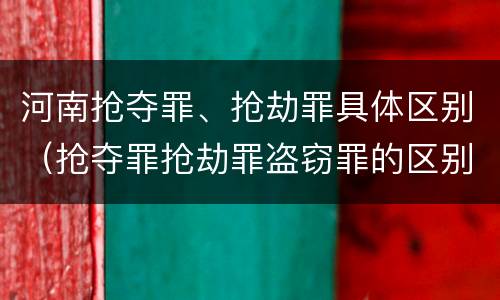 河南抢夺罪、抢劫罪具体区别（抢夺罪抢劫罪盗窃罪的区别）