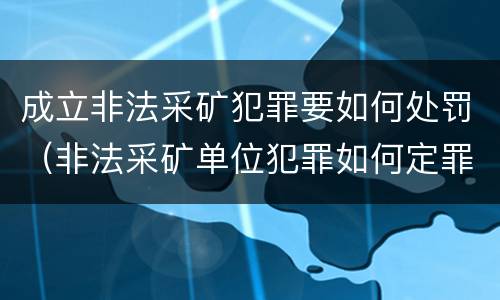 成立非法采矿犯罪要如何处罚（非法采矿单位犯罪如何定罪?）