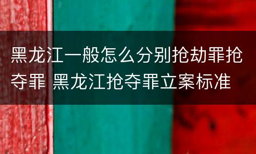 黑龙江一般怎么分别抢劫罪抢夺罪 黑龙江抢夺罪立案标准