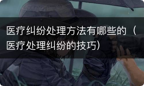 医疗纠纷处理方法有哪些的（医疗处理纠纷的技巧）