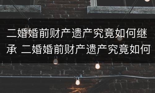 二婚婚前财产遗产究竟如何继承 二婚婚前财产遗产究竟如何继承给孩子