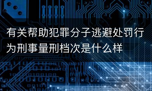 有关帮助犯罪分子逃避处罚行为刑事量刑档次是什么样