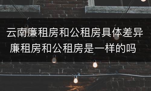 云南廉租房和公租房具体差异 廉租房和公租房是一样的吗