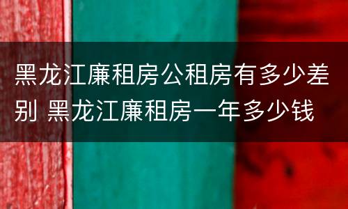 黑龙江廉租房公租房有多少差别 黑龙江廉租房一年多少钱