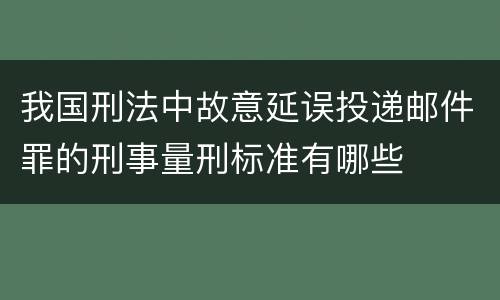 我国刑法中故意延误投递邮件罪的刑事量刑标准有哪些