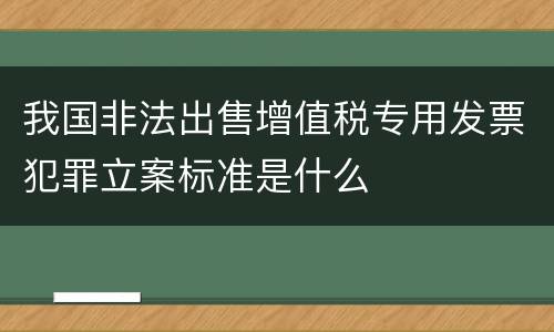 我国非法出售增值税专用发票犯罪立案标准是什么