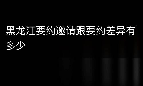 黑龙江要约邀请跟要约差异有多少