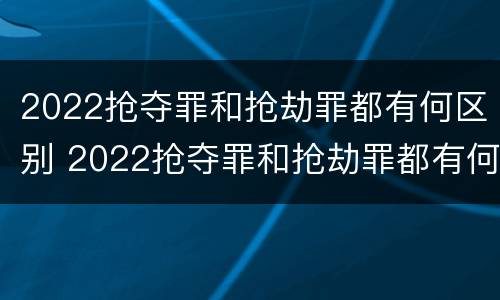 2022抢夺罪和抢劫罪都有何区别 2022抢夺罪和抢劫罪都有何区别呢