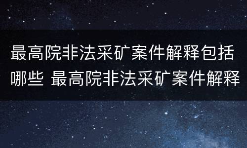 最高院非法采矿案件解释包括哪些 最高院非法采矿案件解释包括哪些行为