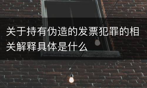 关于持有伪造的发票犯罪的相关解释具体是什么