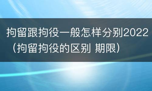 拘留跟拘役一般怎样分别2022（拘留拘役的区别 期限）