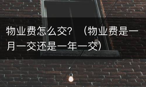物业费怎么交？（物业费是一月一交还是一年一交）