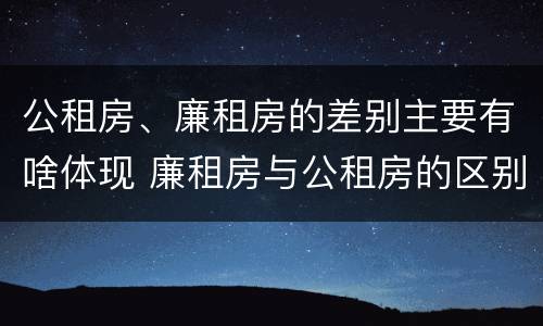 公租房、廉租房的差别主要有啥体现 廉租房与公租房的区别是什么