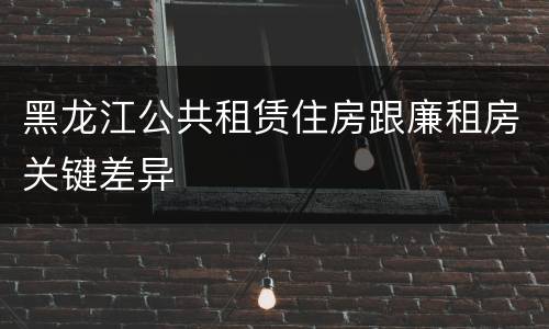 黑龙江公共租赁住房跟廉租房关键差异