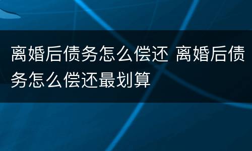 离婚后债务怎么偿还 离婚后债务怎么偿还最划算