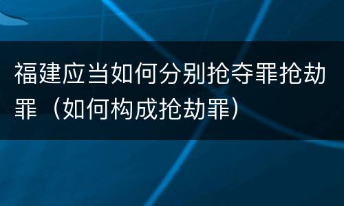 福建应当如何分别抢夺罪抢劫罪（如何构成抢劫罪）