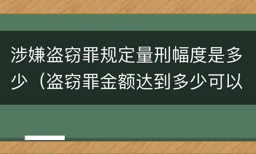 涉嫌盗窃罪规定量刑幅度是多少（盗窃罪金额达到多少可以判刑）