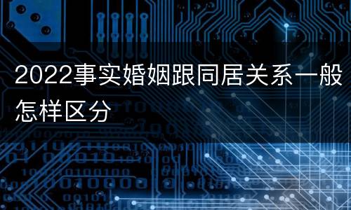 2022事实婚姻跟同居关系一般怎样区分