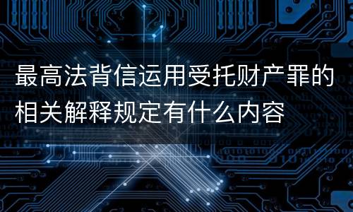 最高法背信运用受托财产罪的相关解释规定有什么内容