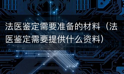 法医鉴定需要准备的材料（法医鉴定需要提供什么资料）