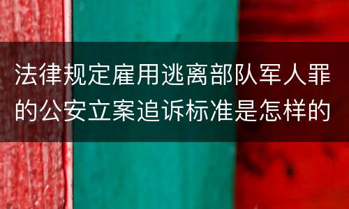 法律规定雇用逃离部队军人罪的公安立案追诉标准是怎样的
