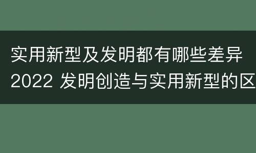 实用新型及发明都有哪些差异2022 发明创造与实用新型的区别
