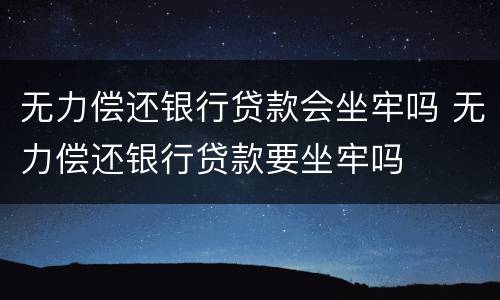 无力偿还银行贷款会坐牢吗 无力偿还银行贷款要坐牢吗
