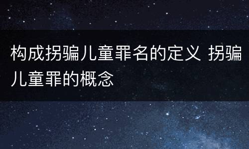 构成拐骗儿童罪名的定义 拐骗儿童罪的概念