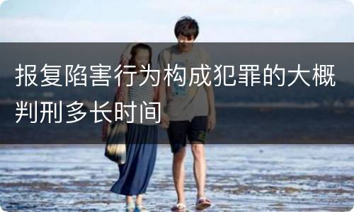 报复陷害行为构成犯罪的大概判刑多长时间