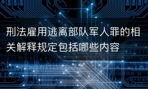 刑法雇用逃离部队军人罪的相关解释规定包括哪些内容