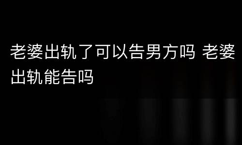 老婆出轨了可以告男方吗 老婆出轨能告吗