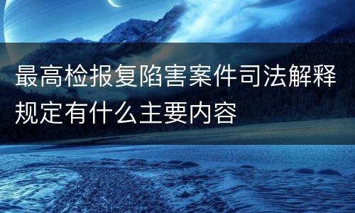 最高检报复陷害案件司法解释规定有什么主要内容