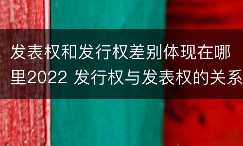 发表权和发行权差别体现在哪里2022 发行权与发表权的关系