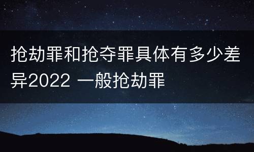 抢劫罪和抢夺罪具体有多少差异2022 一般抢劫罪
