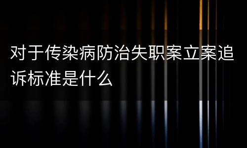 对于传染病防治失职案立案追诉标准是什么