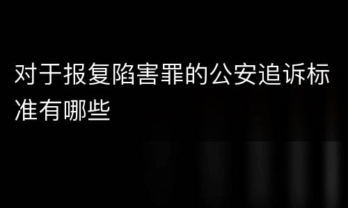 对于报复陷害罪的公安追诉标准有哪些