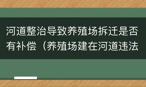 河道整治导致养殖场拆迁是否有补偿（养殖场建在河道违法吗）