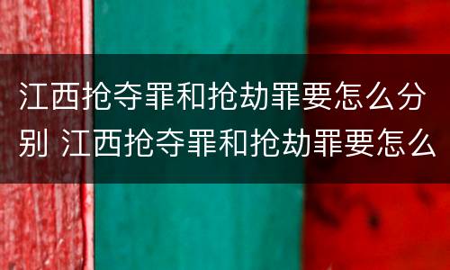 江西抢夺罪和抢劫罪要怎么分别 江西抢夺罪和抢劫罪要怎么分别判决