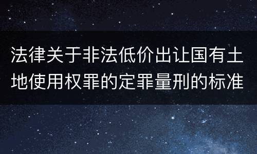 法律关于非法低价出让国有土地使用权罪的定罪量刑的标准是怎样的