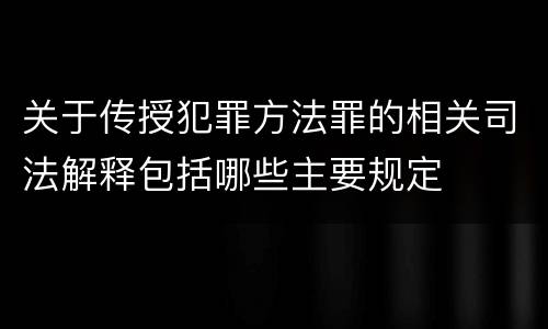 关于传授犯罪方法罪的相关司法解释包括哪些主要规定