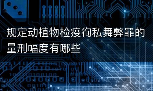 规定动植物检疫徇私舞弊罪的量刑幅度有哪些